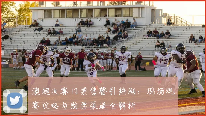 澳超决赛门票售罄引热潮,现场观赛攻略与购票渠道全解析