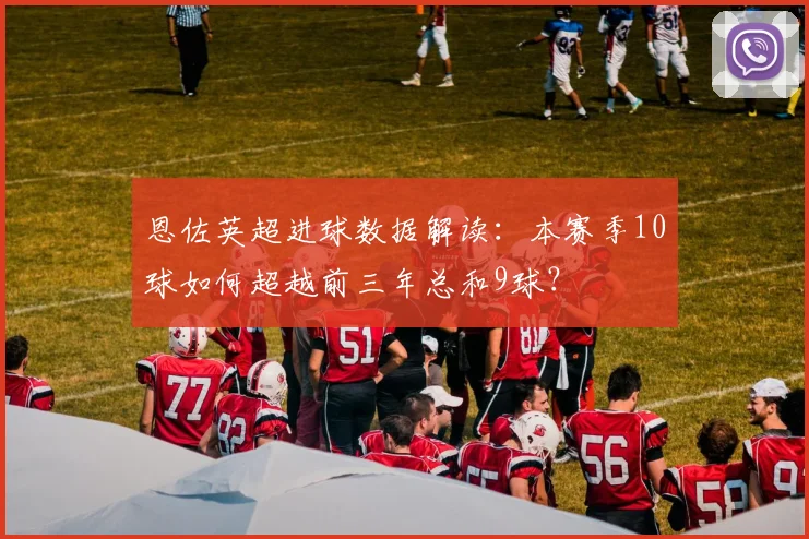 恩佐英超进球数据解读:本赛季10球如何超越前三年总和9球?