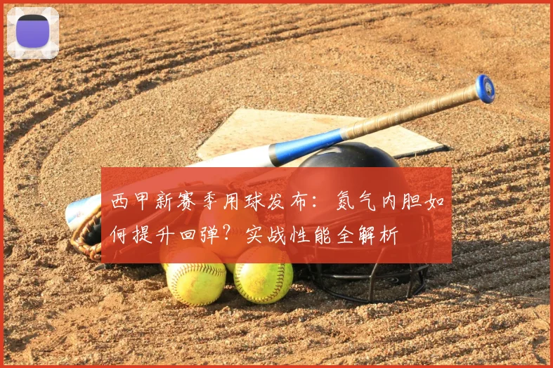 西甲新赛季用球发布:氮气内胆如何提升回弹?实战性能全解析