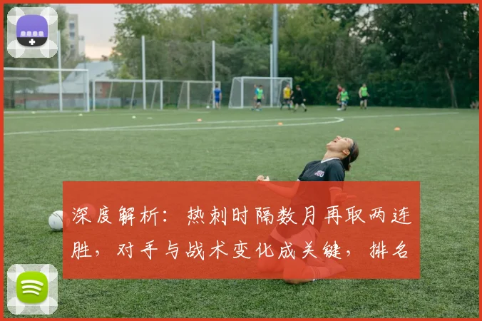 深度解析:热刺时隔数月再取两连胜,对手与战术变化成关键,排名升至第几?