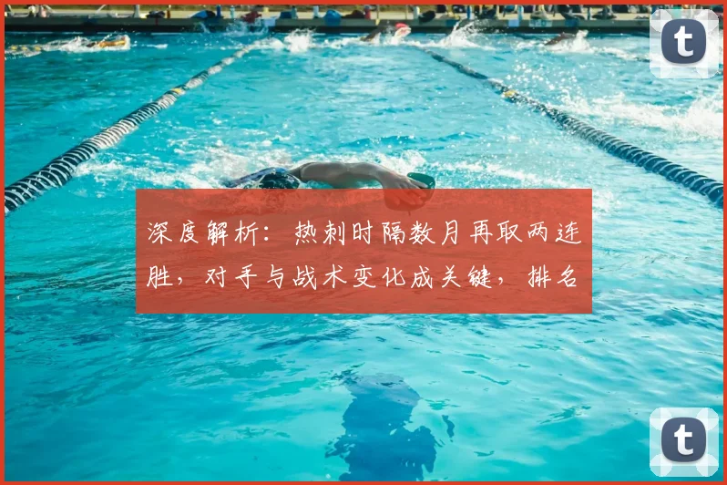 深度解析：热刺时隔数月再取两连胜，对手与战术变化成关键，排名升至第几？