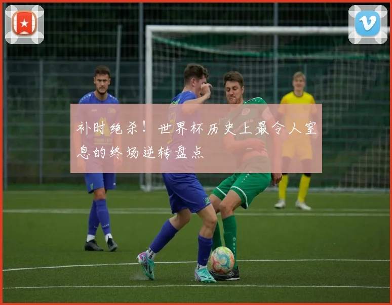 补时绝杀！世界杯历史上最令人窒息的终场逆转盘点