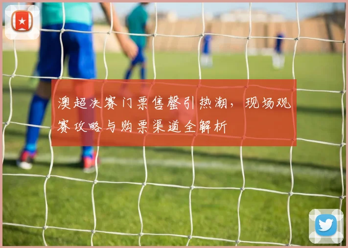 澳超决赛门票售罄引热潮,现场观赛攻略与购票渠道全解析