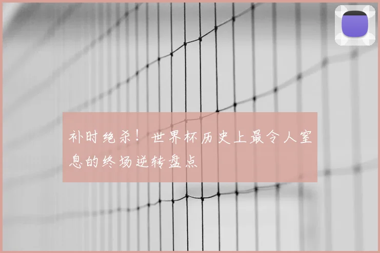 补时绝杀!世界杯历史上最令人窒息的终场逆转盘点