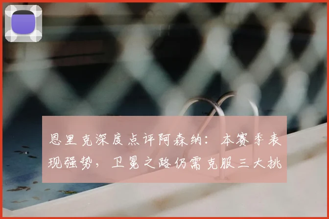 恩里克深度点评阿森纳：本赛季表现强势，卫冕之路仍需克服三大挑战