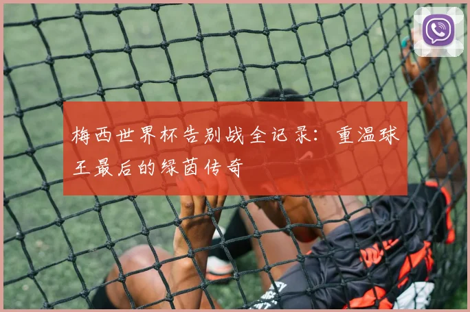 梅西世界杯告别战全记录：重温球王最后的绿茵传奇