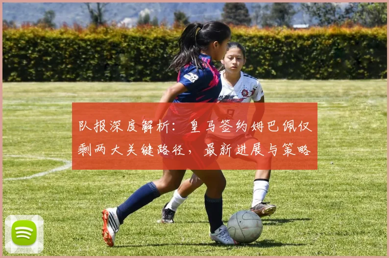 队报深度解析：皇马签约姆巴佩仅剩两大关键路径，最新进展与策略全揭秘