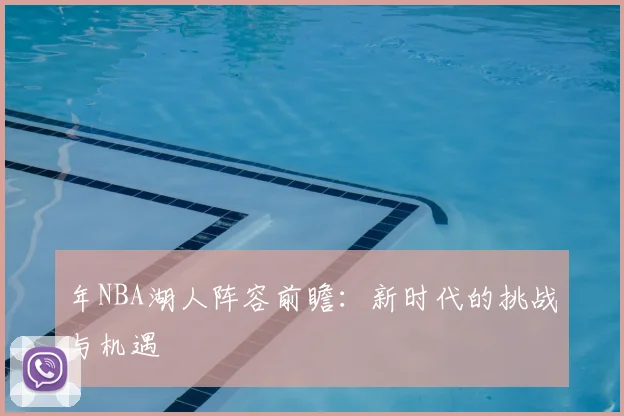 年NBA湖人阵容前瞻：新时代的挑战与机遇