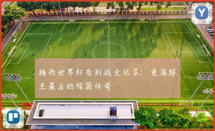 梅西世界杯告别战全记录：重温球王最后的绿茵传奇